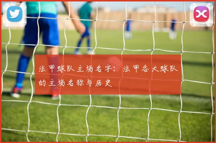 法甲球队主场名字：法甲各大球队的主场名称与历史