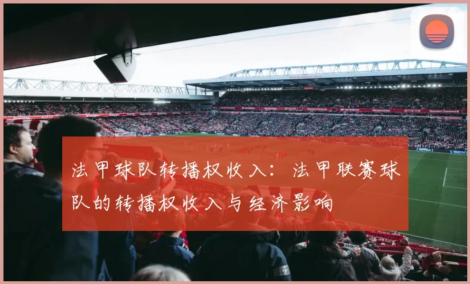 法甲球队转播权收入：法甲联赛球队的转播权收入与经济影响