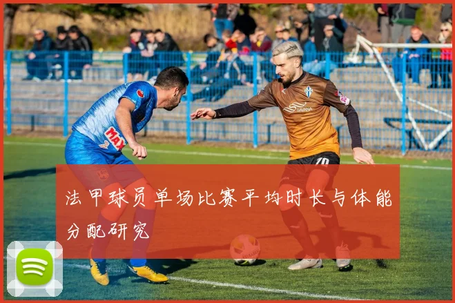 法甲球员单场比赛平均时长与体能分配研究