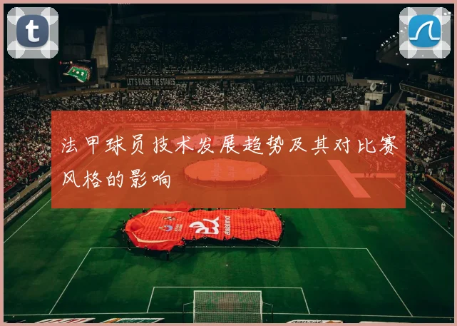 法甲球员技术发展趋势及其对比赛风格的影响