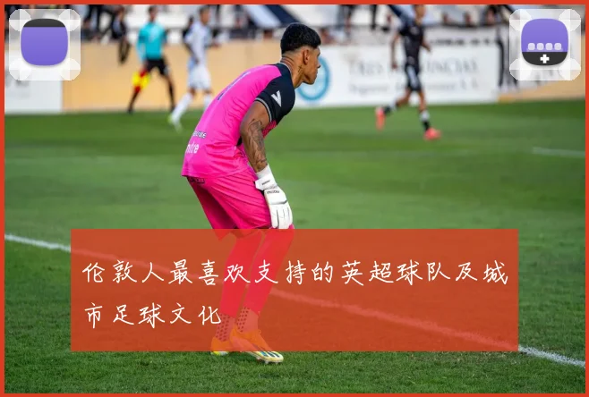 伦敦人最喜欢支持的英超球队及城市足球文化