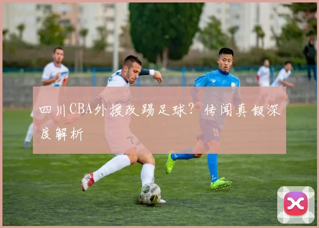 四川CBA外援改踢足球？传闻真假深度解析
