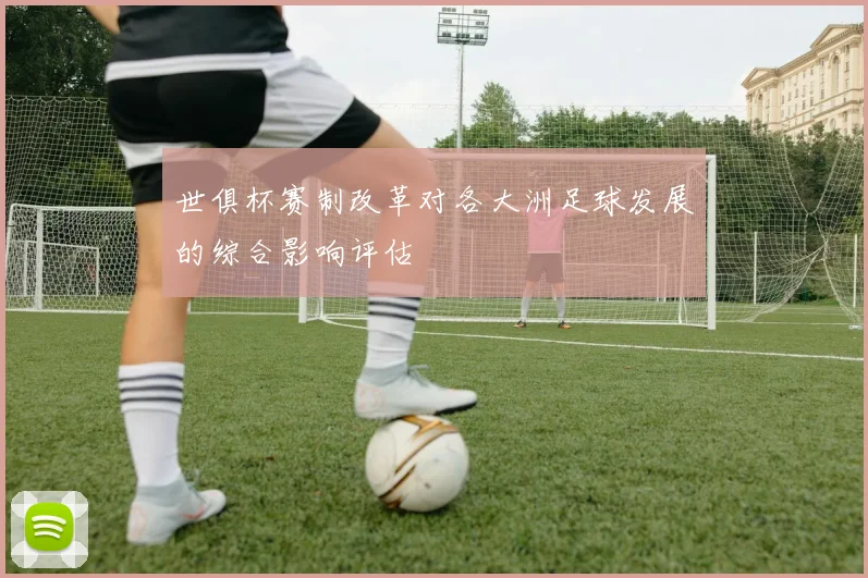 世俱杯赛制改革对各大洲足球发展的综合影响评估