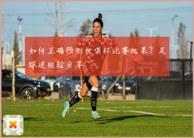如何正确预测世俱杯比赛结果？足球迷经验分享