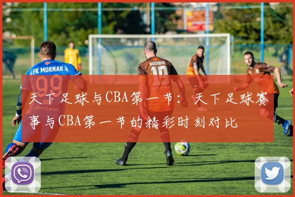 天下足球与CBA第一节：天下足球赛事与CBA第一节的精彩时刻对比