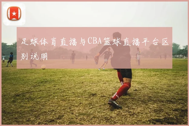 足球体育直播与CBA篮球直播平台区别说明
