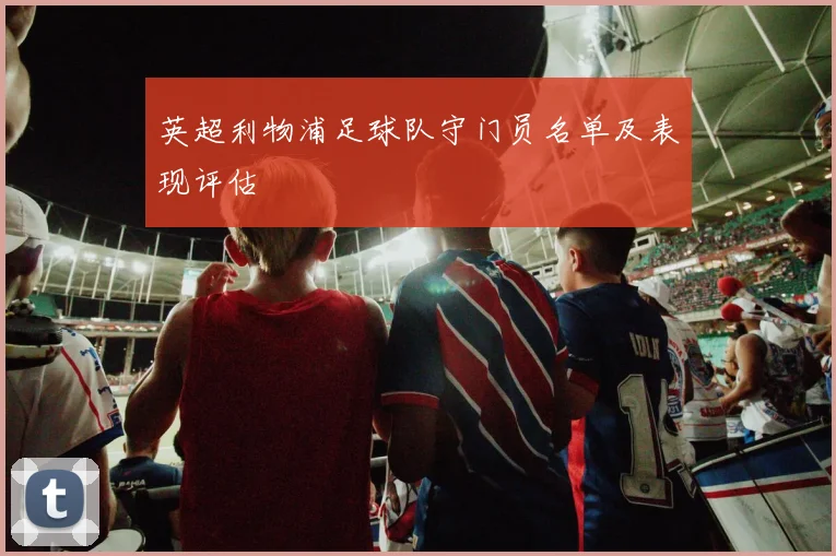 英超利物浦足球队守门员名单及表现评估