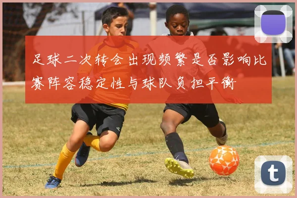 足球二次转会出现频繁是否影响比赛阵容稳定性与球队负担平衡