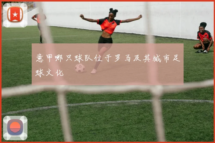 意甲哪只球队位于罗马及其城市足球文化