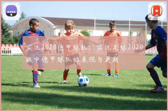 实况2020德甲球队：实况足球2020版中德甲球队的表现与更新