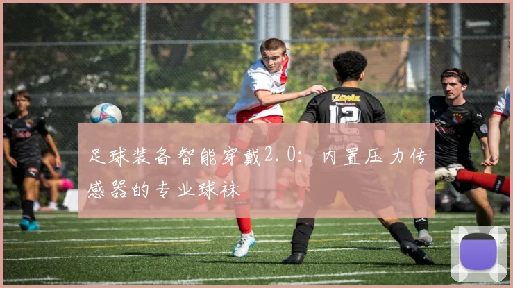 足球装备智能穿戴2.0：内置压力传感器的专业球袜